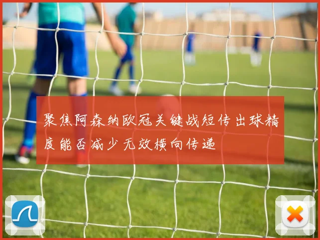 聚焦阿森纳欧冠关键战短传出球精度能否减少无效横向传递