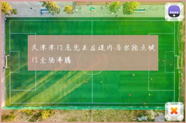 天津津门虎先丢后追内马尔抢点破门全场沸腾