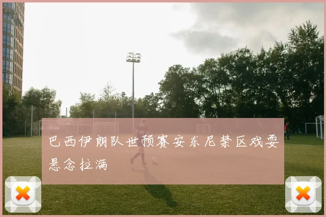 巴西伊朗队世预赛安东尼禁区戏耍悬念拉满