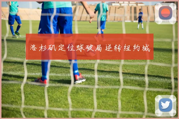 洛杉矶定位球破局逆转纽约城