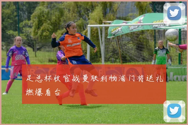 足总杯收官战曼联利物浦门将送礼燃爆看台