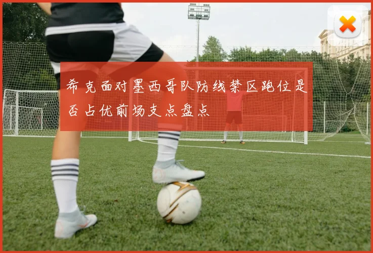 希克面对墨西哥队防线禁区跑位是否占优前场支点盘点