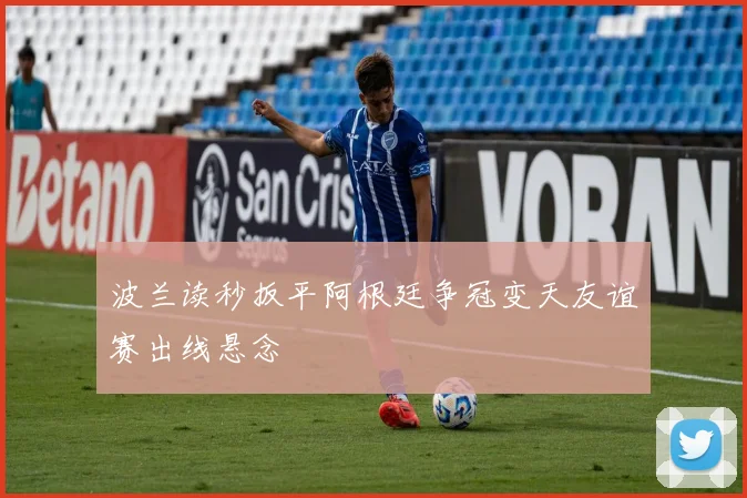 波兰读秒扳平阿根廷争冠变天友谊赛出线悬念