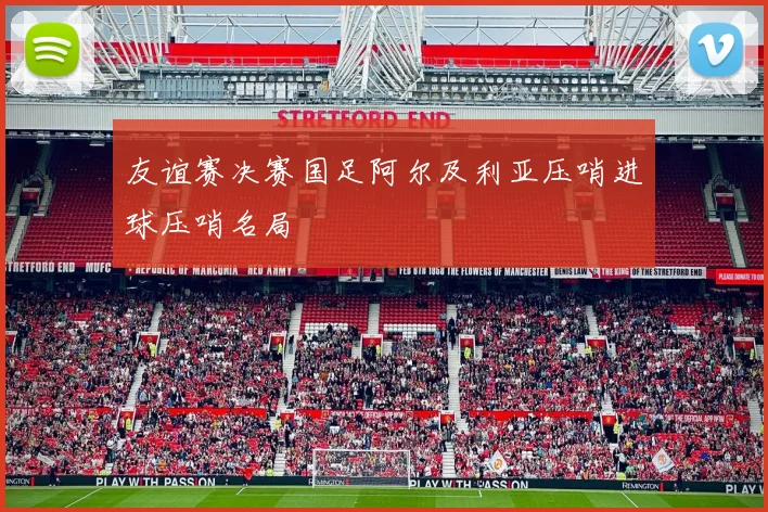 友谊赛决赛国足阿尔及利亚压哨进球压哨名局