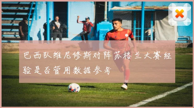 巴西队维尼修斯对阵苏格兰大赛经验是否管用数据参考