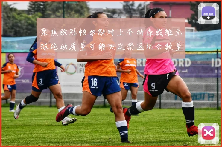 聚焦欧冠帕尔默对上乔纳森戴维无球跑动质量可能决定禁区机会数量