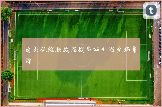 南美双雄激战混战争四升温全场集锦