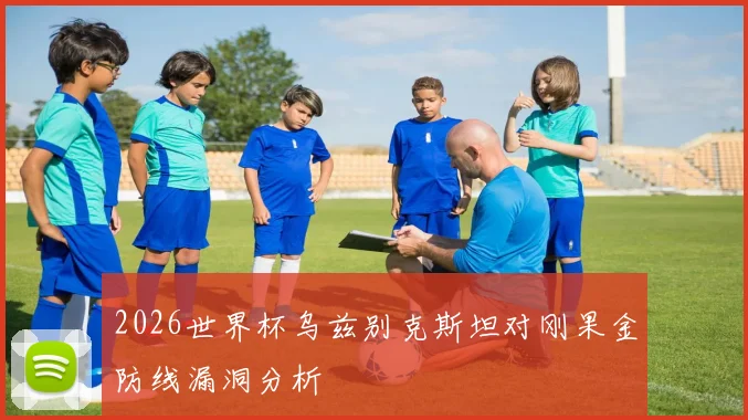 2026世界杯乌兹别克斯坦对刚果金防线漏洞分析