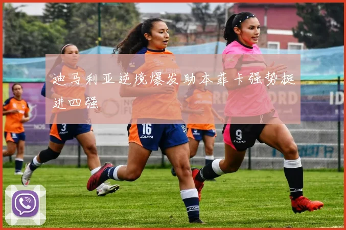 迪马利亚逆境爆发助本菲卡强势挺进四强
