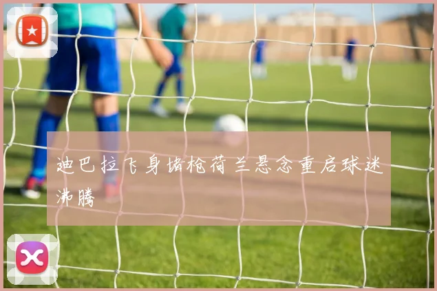 迪巴拉飞身堵枪荷兰悬念重启球迷沸腾