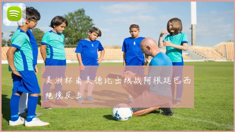 美洲杯南美德比出线战阿根廷巴西绝境反击
