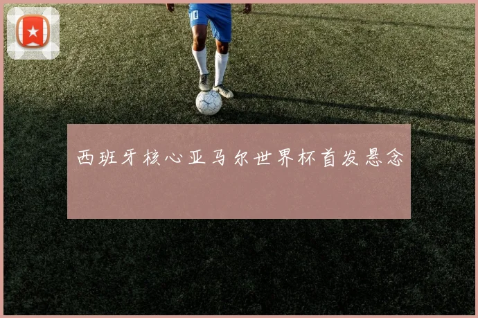 西班牙核心亚马尔世界杯首发悬念