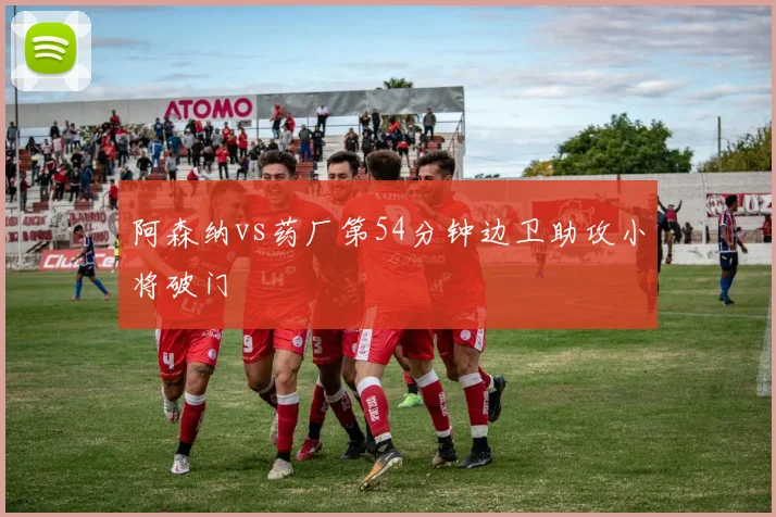 阿森纳vs药厂第54分钟边卫助攻小将破门