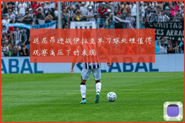 迈尼昂迎战伊拉克单刀球处理值得观察高压下的表现