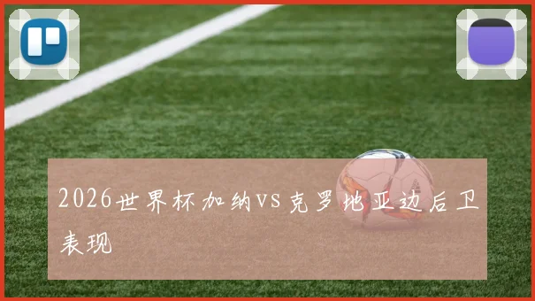 2026世界杯加纳vs克罗地亚边后卫表现