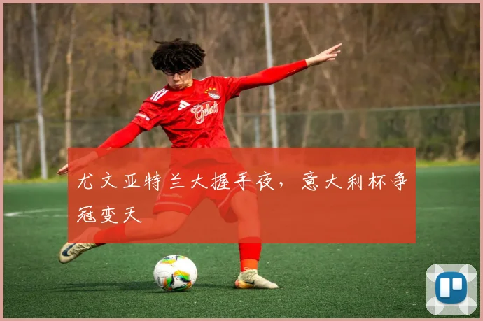 尤文亚特兰大握手夜，意大利杯争冠变天