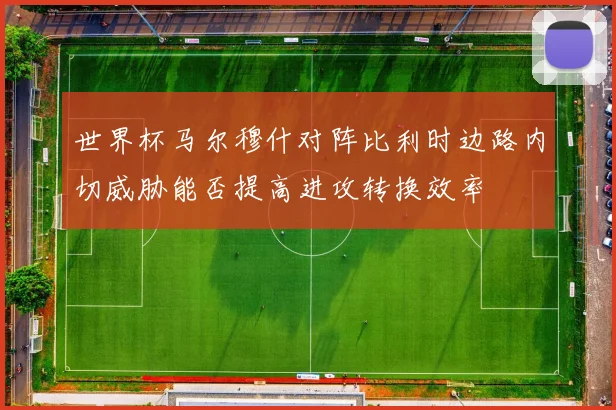 世界杯马尔穆什对阵比利时边路内切威胁能否提高进攻转换效率