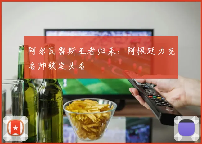 阿尔瓦雷斯王者归来，阿根廷力克名帅锁定头名