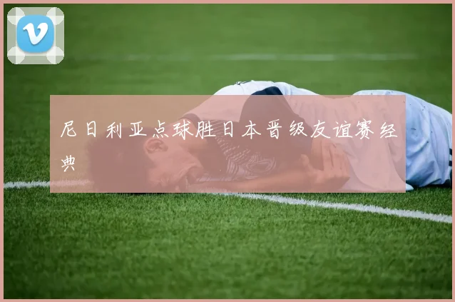 尼日利亚点球胜日本晋级友谊赛经典