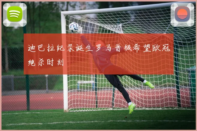 迪巴拉纪录诞生罗马晋级希望欧冠绝杀时刻