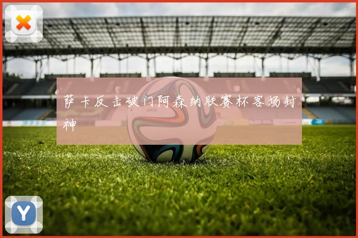 萨卡反击破门阿森纳联赛杯客场封神