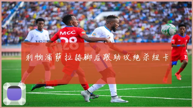 利物浦萨拉赫脚后跟助攻绝杀纽卡