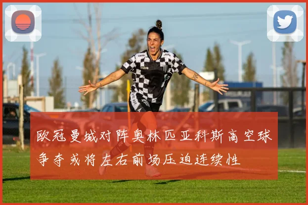 欧冠曼城对阵奥林匹亚科斯高空球争夺或将左右前场压迫连续性