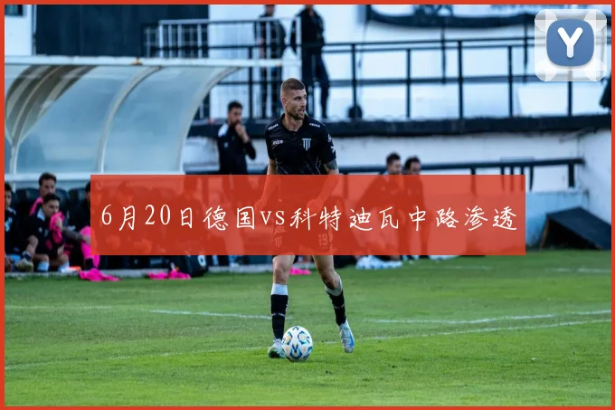6月20日德国vs科特迪瓦中路渗透