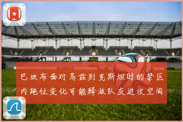 巴坎布面对乌兹别克斯坦时的禁区内跑位变化可能释放队友进攻空间