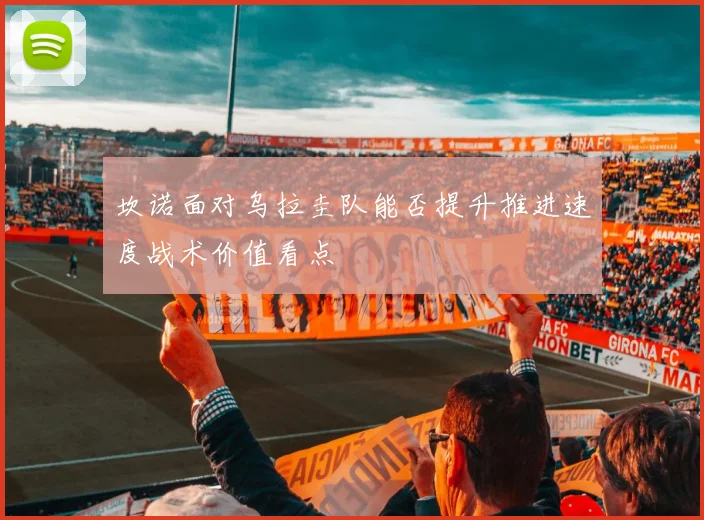 坎诺面对乌拉圭队能否提升推进速度战术价值看点