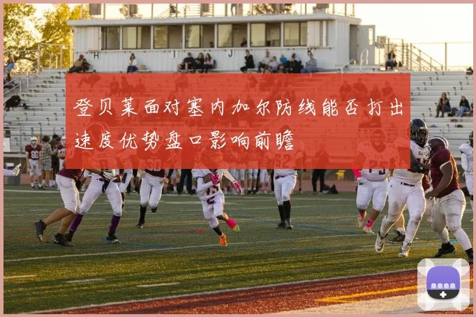 登贝莱面对塞内加尔防线能否打出速度优势盘口影响前瞻