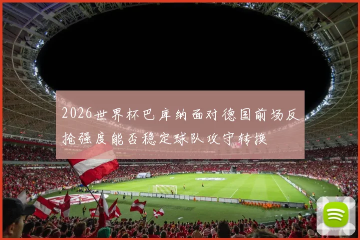 2026世界杯巴库纳面对德国前场反抢强度能否稳定球队攻守转换