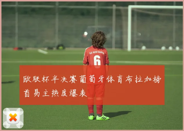 欧联杯半决赛葡萄牙体育布拉加榜首易主热度爆表