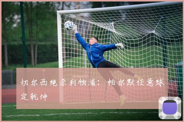 切尔西绝杀利物浦：帕尔默任意球定乾坤