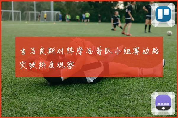 吉马良斯对阵摩洛哥队小组赛边路突破热度观察