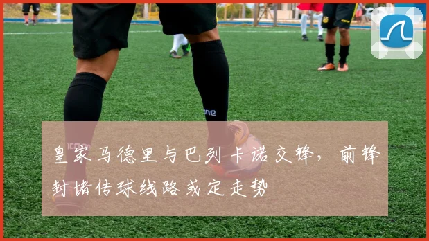 皇家马德里与巴列卡诺交锋,前锋封堵传球线路或定走势