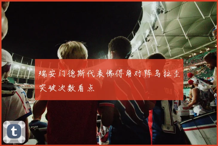 瑞安门德斯代表佛得角对阵乌拉圭突破次数看点