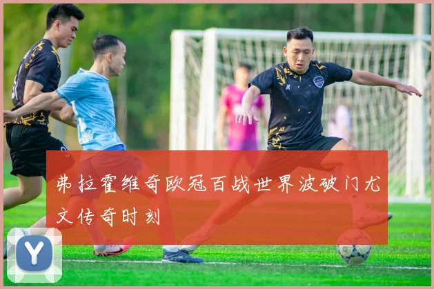 弗拉霍维奇欧冠百战世界波破门尤文传奇时刻
