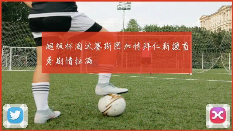 超级杯淘汰赛斯图加特拜仁新援首秀剧情拉满