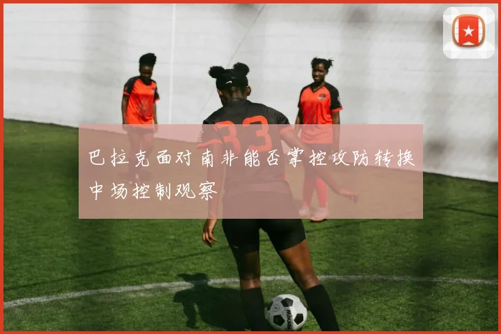 巴拉克面对南非能否掌控攻防转换中场控制观察