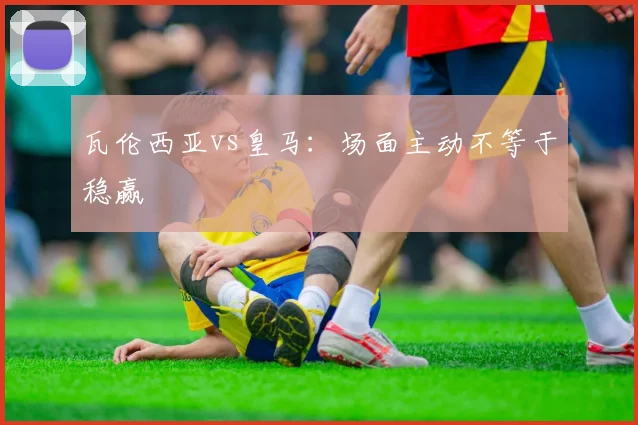 瓦伦西亚vs皇马:场面主动不等于稳赢