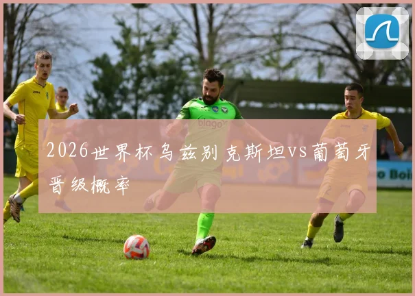 2026世界杯乌兹别克斯坦vs葡萄牙晋级概率