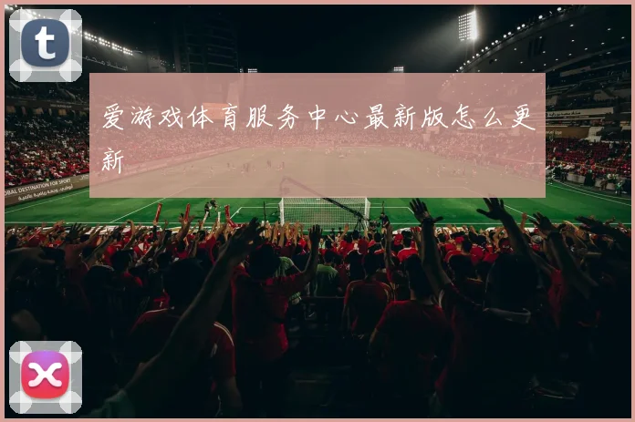 爱游戏体育服务中心最新版怎么更新