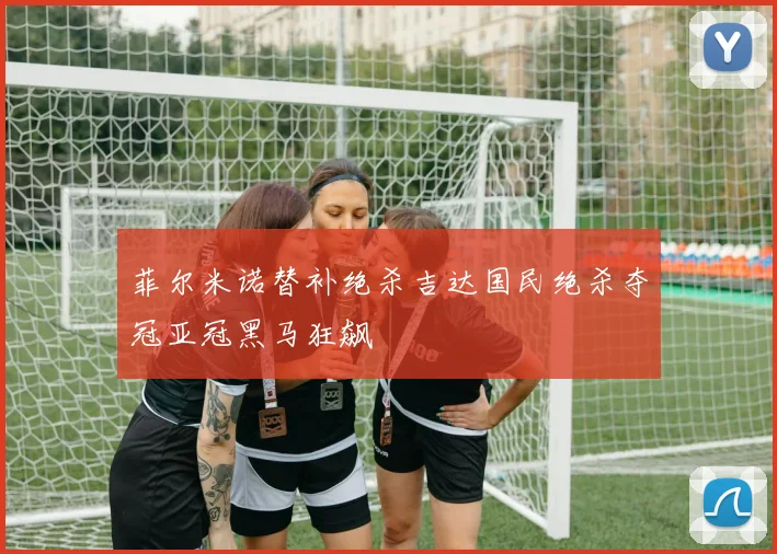 菲尔米诺替补绝杀吉达国民绝杀夺冠亚冠黑马狂飙
