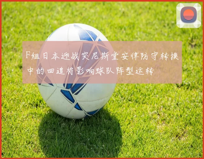 F组日本迎战突尼斯堂安律防守转换中的回追将影响球队阵型运转
