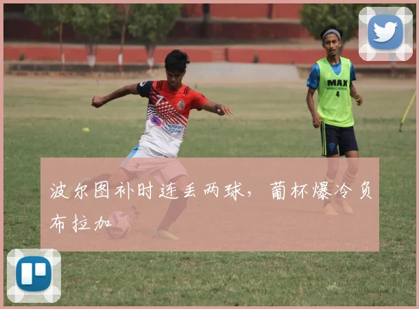 波尔图补时连丢两球，葡杯爆冷负布拉加