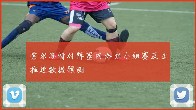 索尔洛特对阵塞内加尔小组赛反击推进数据预测