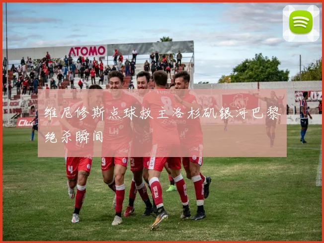 维尼修斯点球救主洛杉矶银河巴黎绝杀瞬间