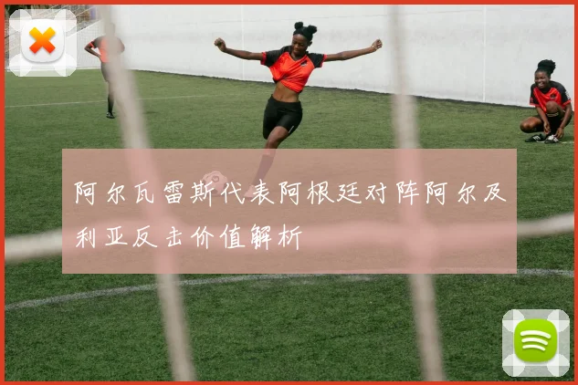 阿尔瓦雷斯代表阿根廷对阵阿尔及利亚反击价值解析