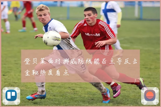 登贝莱面对挪威防线能否主导反击金靴热度看点